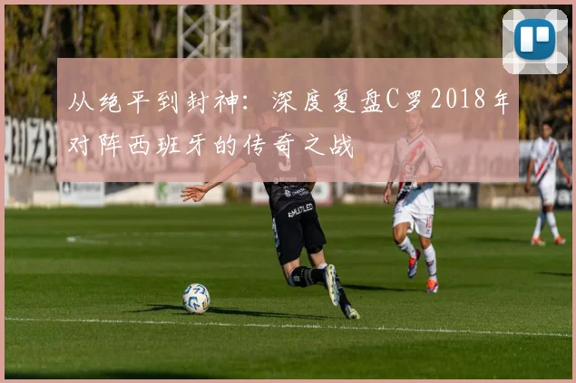 从绝平到封神：深度复盘C罗2018年对阵西班牙的传奇之战