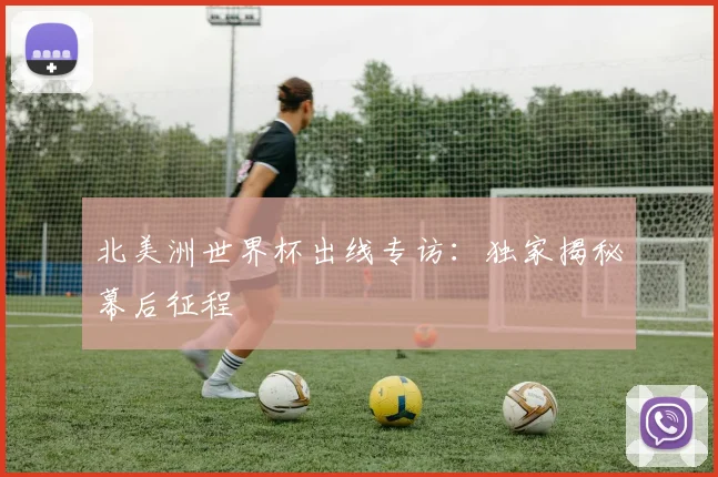 北美洲世界杯出线专访：独家揭秘幕后征程