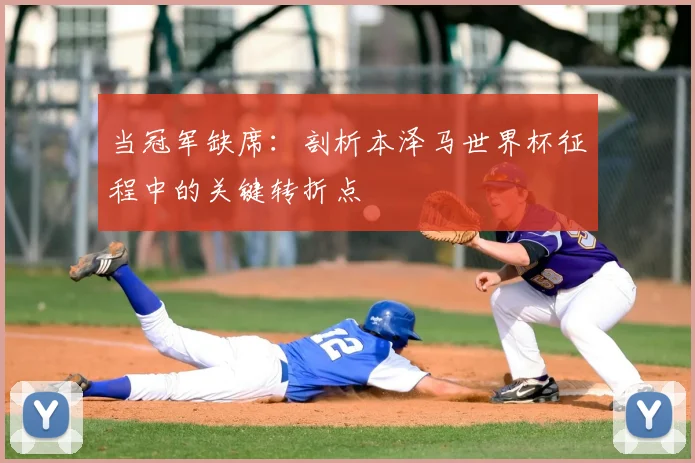 当冠军缺席：剖析本泽马世界杯征程中的关键转折点
