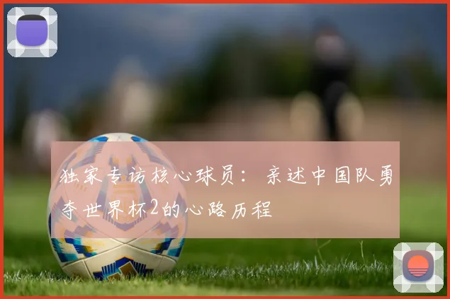 独家专访核心球员：亲述中国队勇夺世界杯2的心路历程
