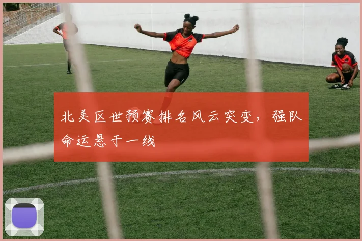 北美区世预赛排名风云突变,强队命运悬于一线
