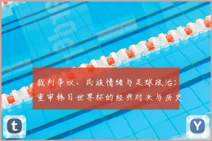 裁判争议、民族情绪与足球政治：重审韩日世界杯的经典对决与历史回响