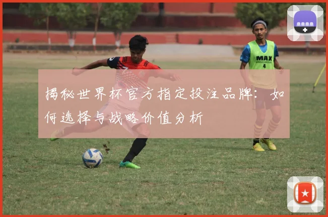 揭秘世界杯官方指定投注品牌：如何选择与战略价值分析