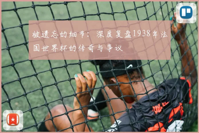 被遗忘的细节：深度复盘1938年法国世界杯的传奇与争议