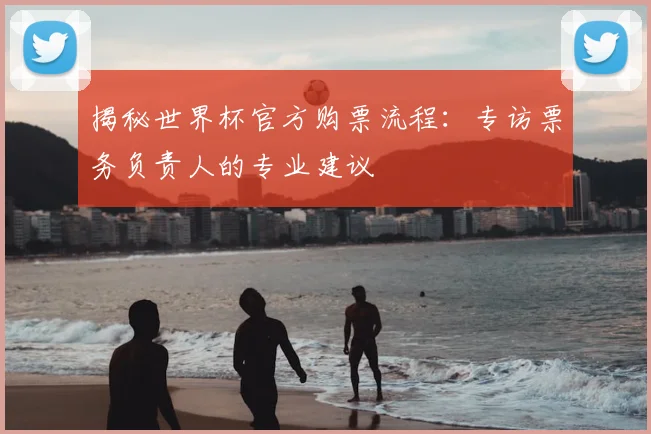 揭秘世界杯官方购票流程：专访票务负责人的专业建议