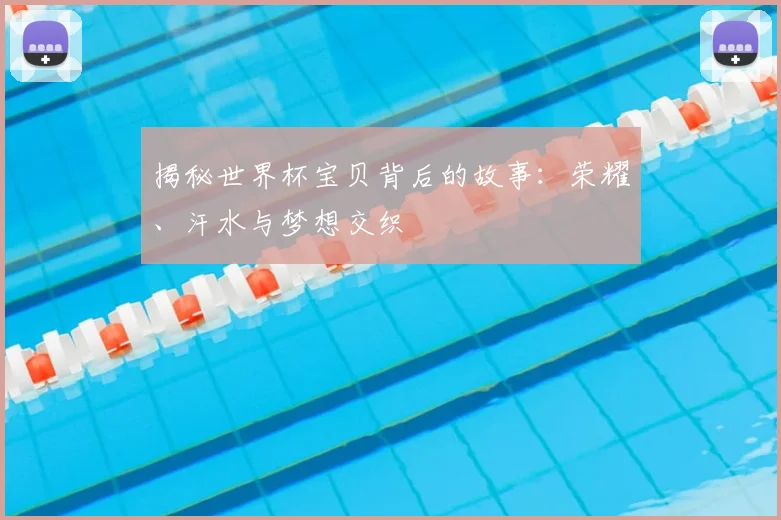 揭秘世界杯宝贝背后的故事:荣耀、汗水与梦想交织