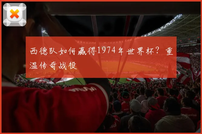 西德队如何赢得1974年世界杯？重温传奇战役