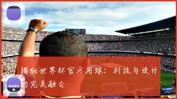 揭秘世界杯官方用球：科技与设计的完美融合