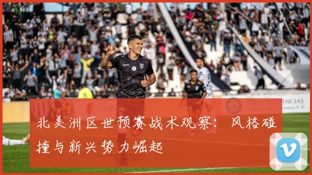 北美洲区世预赛战术观察：风格碰撞与新兴势力崛起