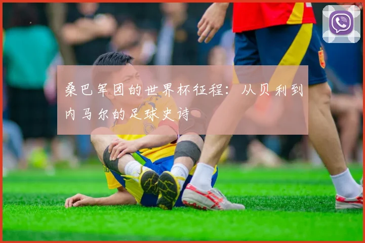 桑巴军团的世界杯征程:从贝利到内马尔的足球史诗