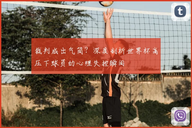 裁判成出气筒?深度剖析世界杯高压下球员的心理失控瞬间