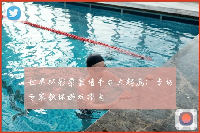 世界杯彩票靠谱平台大起底:专访专家教你避坑指南