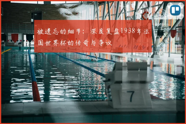 被遗忘的细节：深度复盘1938年法国世界杯的传奇与争议