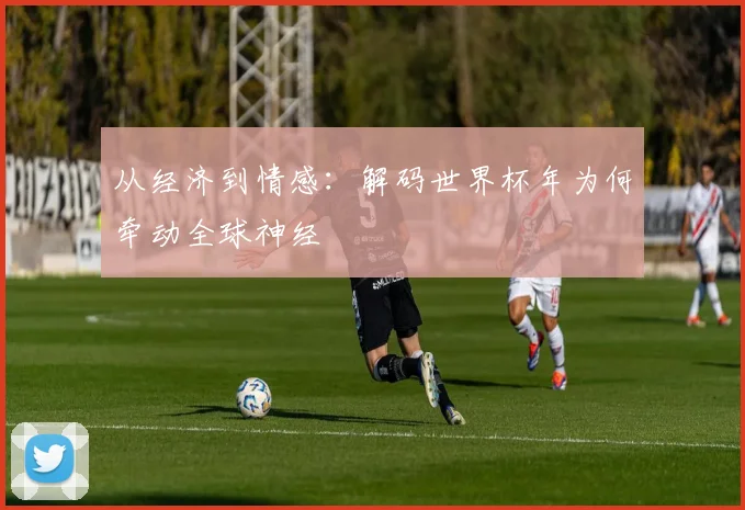 从经济到情感：解码世界杯年为何牵动全球神经