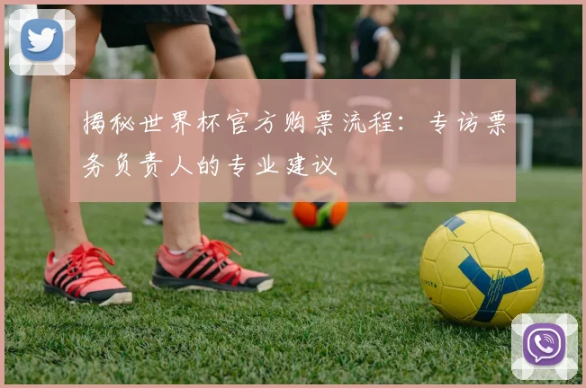 揭秘世界杯官方购票流程：专访票务负责人的专业建议