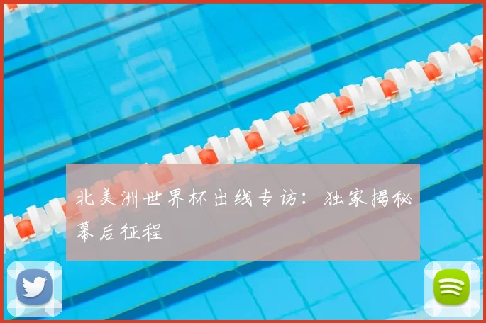 北美洲世界杯出线专访:独家揭秘幕后征程