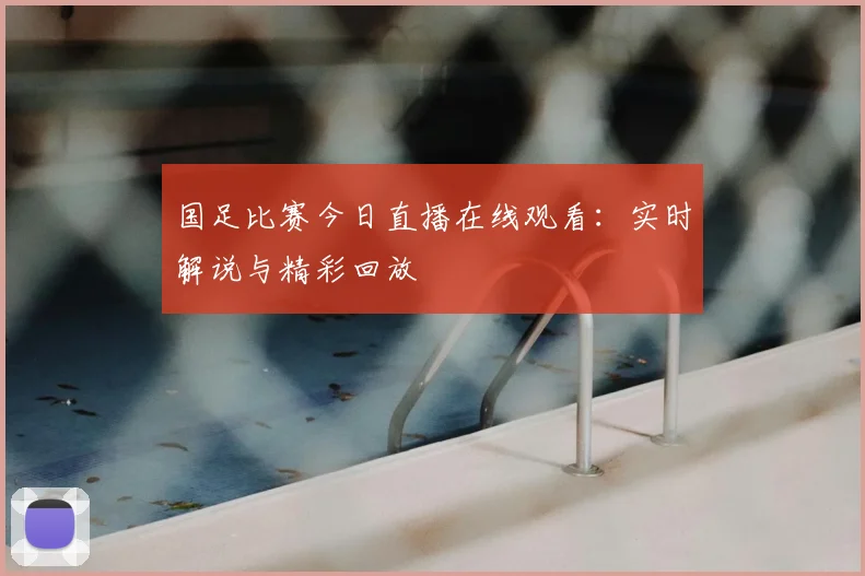 国足比赛今日直播在线观看：实时解说与精彩回放