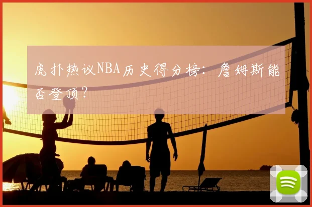 虎扑热议NBA历史得分榜：詹姆斯能否登顶？