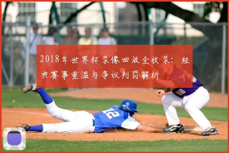 2018年世界杯录像回放全收录：经典赛事重温与争议判罚解析