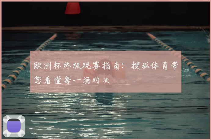 欧洲杯终极观赛指南：搜狐体育带您看懂每一场对决
