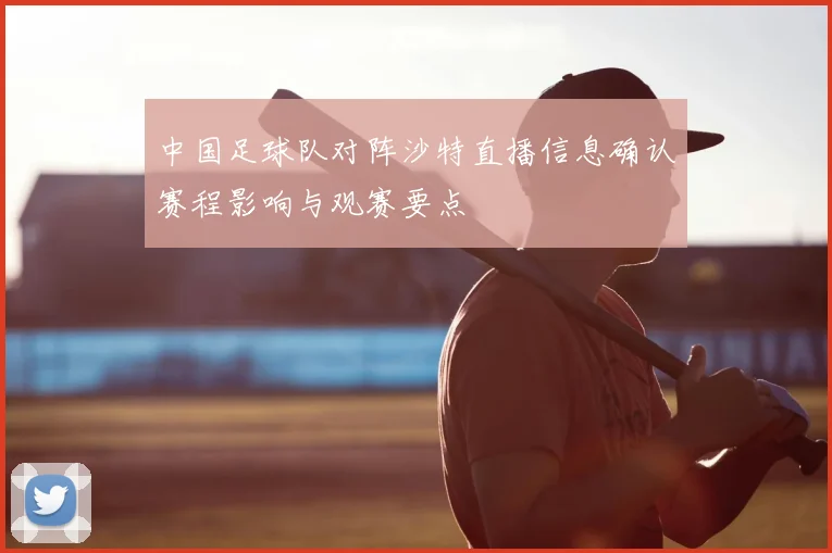 中国足球队对阵沙特直播信息确认赛程影响与观赛要点