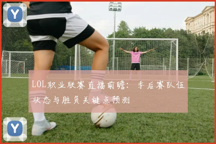 LOL职业联赛直播前瞻：季后赛队伍状态与胜负关键点预测