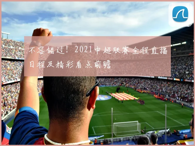 不容错过！2021中超联赛全程直播日程及精彩看点前瞻