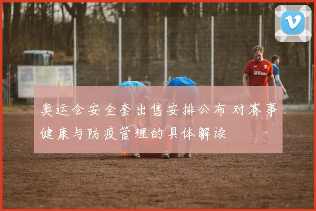 奥运会安全套出售安排公布 对赛事健康与防疫管理的具体解读
