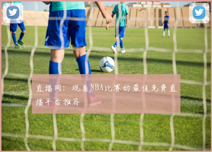 直播网：观看NBA比赛的最佳免费直播平台推荐