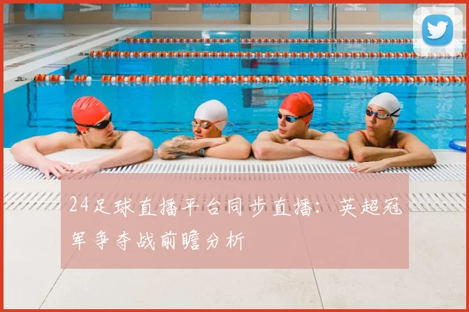24足球直播平台同步直播：英超冠军争夺战前瞻分析