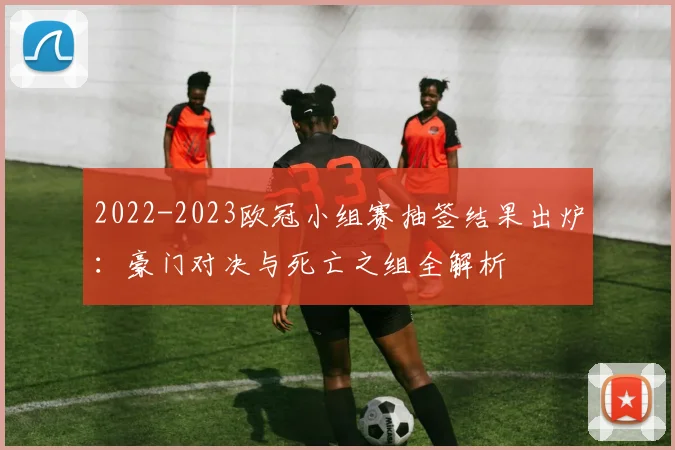 2022-2023欧冠小组赛抽签结果出炉：豪门对决与死亡之组全解析