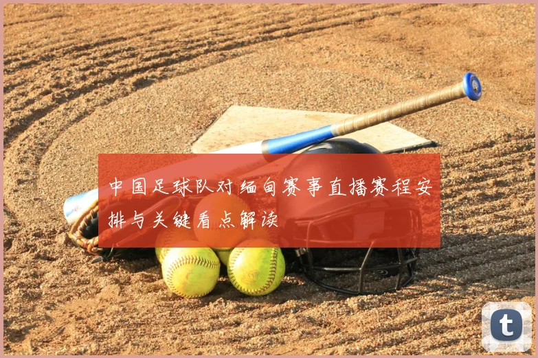 中国足球队对缅甸赛事直播赛程安排与关键看点解读