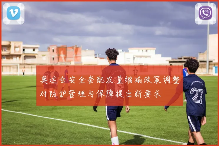 奥运会安全套配发量缩减政策调整对防护管理与保障提出新要求