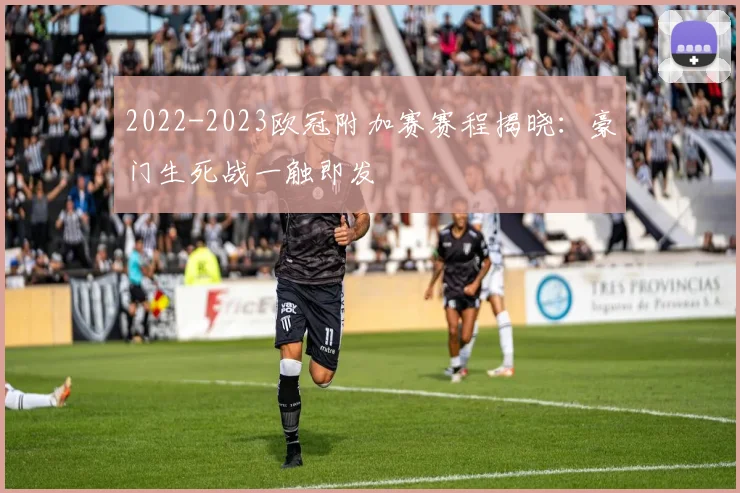 2022-2023欧冠附加赛赛程揭晓：豪门生死战一触即发