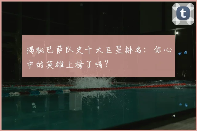 揭秘巴萨队史十大巨星排名：你心中的英雄上榜了吗？