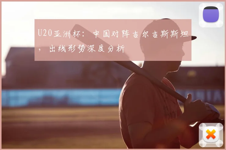 U20亚洲杯：中国对阵吉尔吉斯斯坦，出线形势深度分析