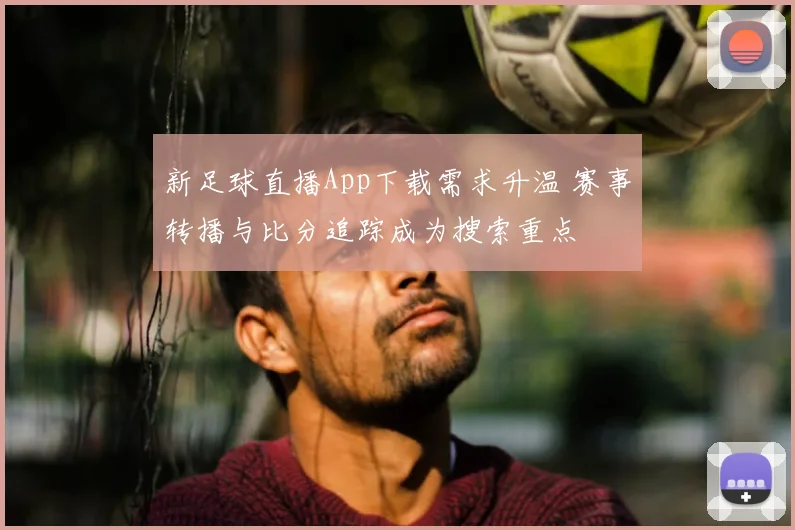 新足球直播App下载需求升温 赛事转播与比分追踪成为搜索重点