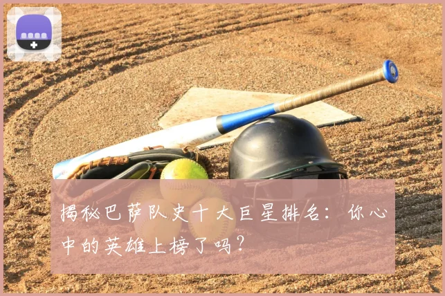 揭秘巴萨队史十大巨星排名：你心中的英雄上榜了吗？