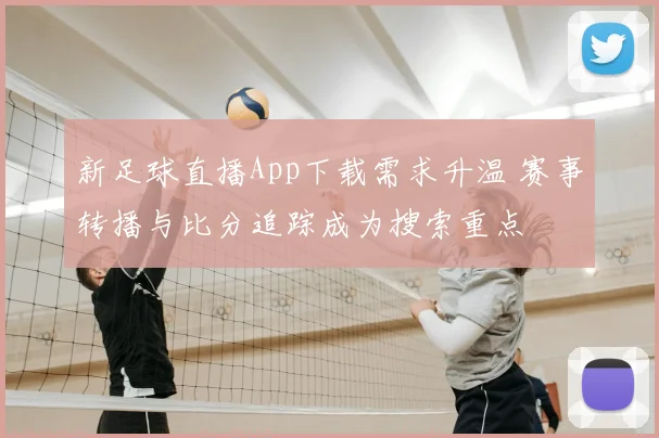新足球直播App下载需求升温 赛事转播与比分追踪成为搜索重点