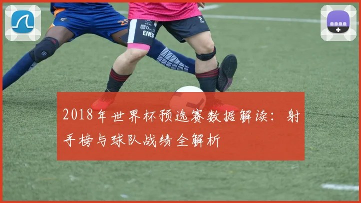 2018年世界杯预选赛数据解读：射手榜与球队战绩全解析