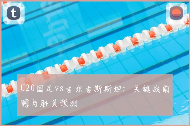 U20国足vs吉尔吉斯斯坦：关键战前瞻与胜负预测