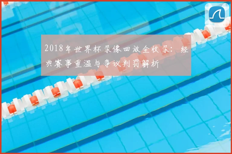 2018年世界杯录像回放全收录：经典赛事重温与争议判罚解析