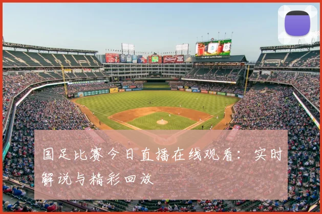 国足比赛今日直播在线观看：实时解说与精彩回放