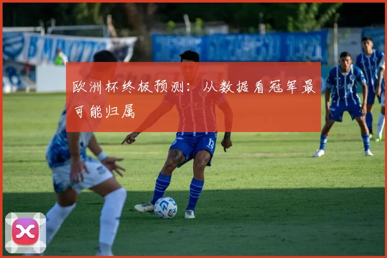 欧洲杯终极预测：从数据看冠军最可能归属