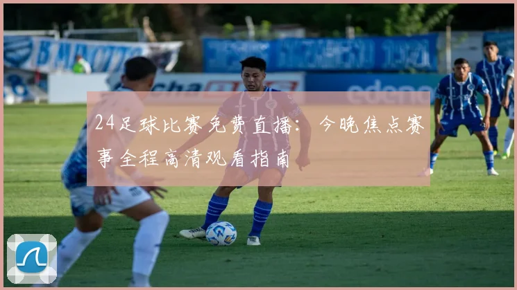 24足球比赛免费直播：今晚焦点赛事全程高清观看指南