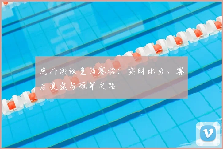 虎扑热议皇马赛程：实时比分、赛后复盘与冠军之路
